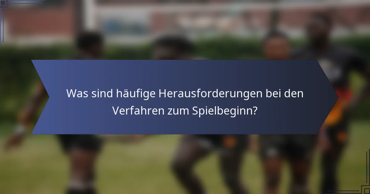 Was sind häufige Herausforderungen bei den Verfahren zum Spielbeginn?
